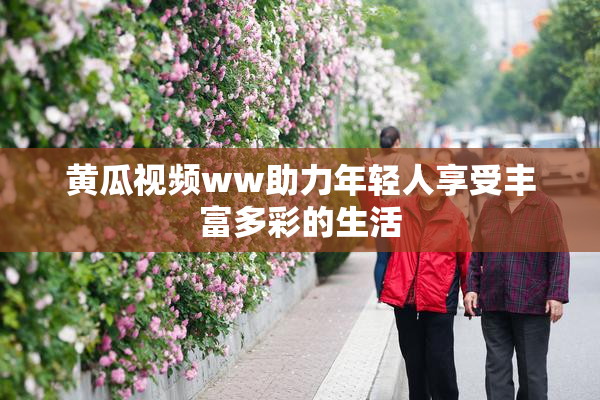 黄瓜视频ww助力年轻人享受丰富多彩的生活