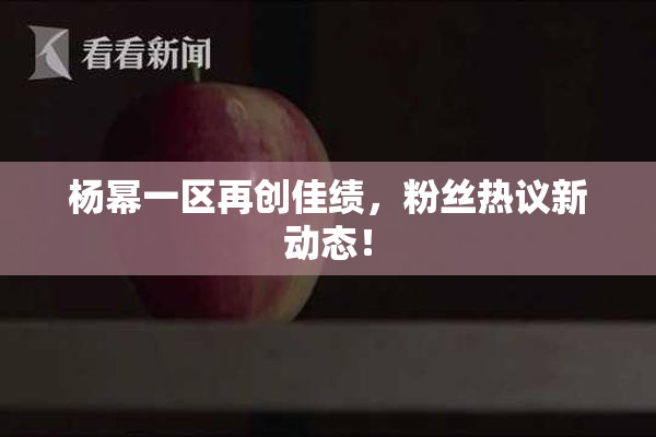 杨幂一区再创佳绩，粉丝热议新动态！