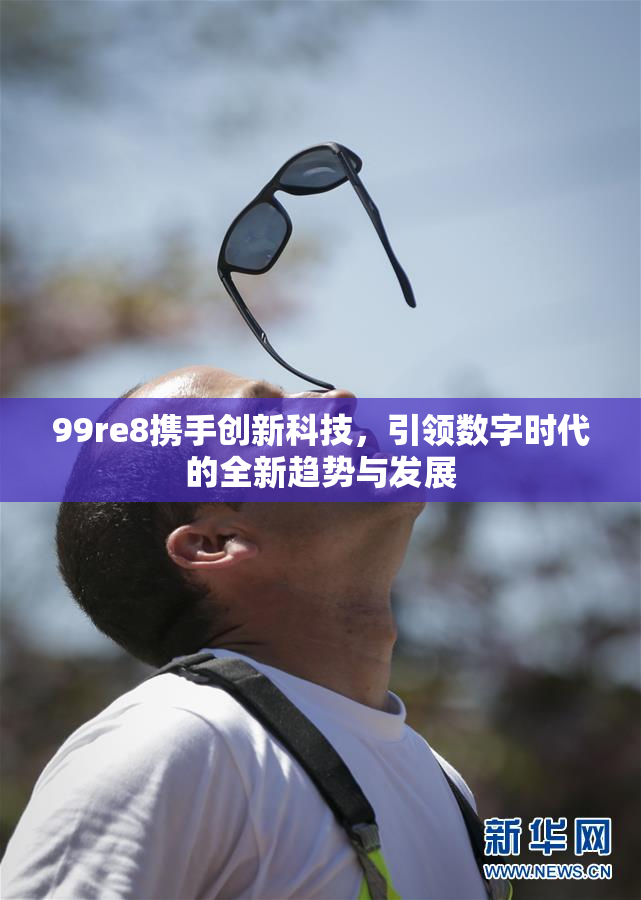 99re8携手创新科技，引领数字时代的全新趋势与发展