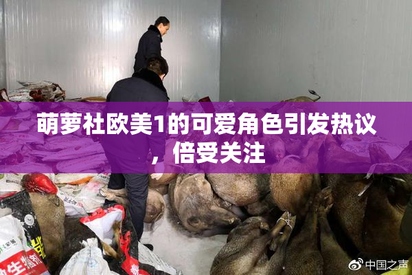 萌萝社欧美1的可爱角色引发热议，倍受关注