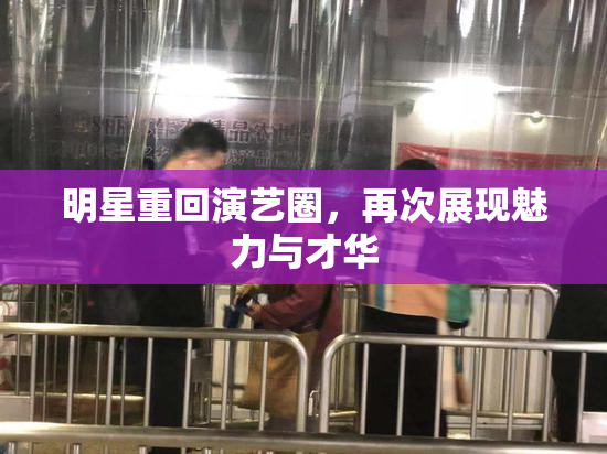 明星重回演艺圈，再次展现魅力与才华