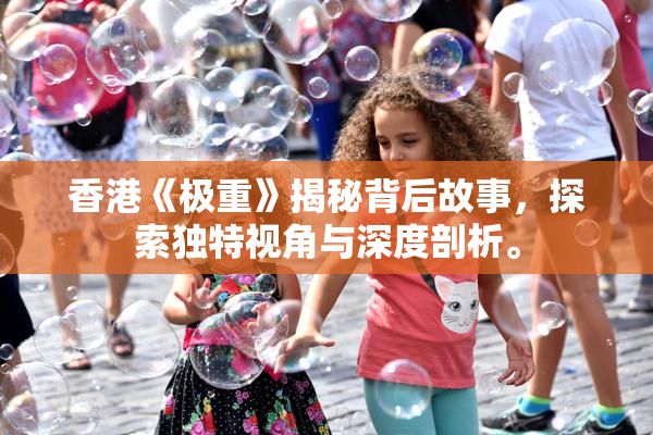 香港《极重》揭秘背后故事，探索独特视角与深度剖析。