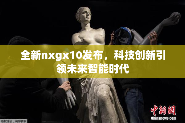 全新nxgx10发布，科技创新引领未来智能时代