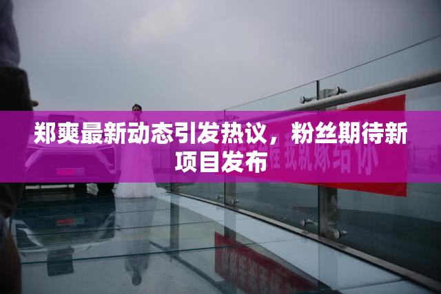 郑爽最新动态引发热议，粉丝期待新项目发布