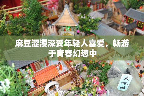 麻豆涩漫深受年轻人喜爱，畅游于青春幻想中