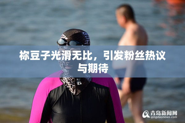 祢豆子光滑无比，引发粉丝热议与期待