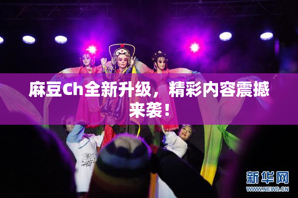 麻豆Ch全新升级，精彩内容震撼来袭！