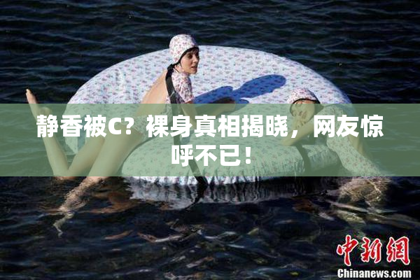 静香被C？裸身真相揭晓，网友惊呼不已！