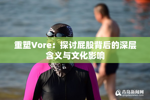 重塑Vore：探讨屁股背后的深层含义与文化影响