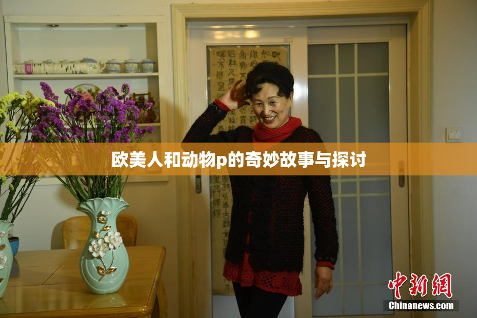 欧美人和动物p的奇妙故事与探讨