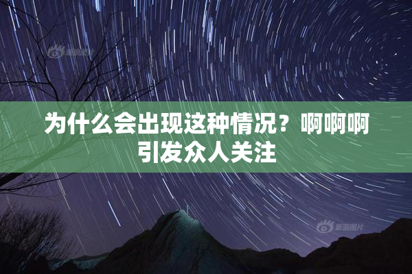 为什么会出现这种情况？啊啊啊引发众人关注