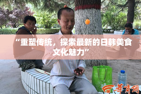 “重塑传统，探索最新的日韩美食文化魅力”