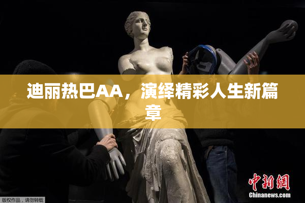 迪丽热巴AA，演绎精彩人生新篇章