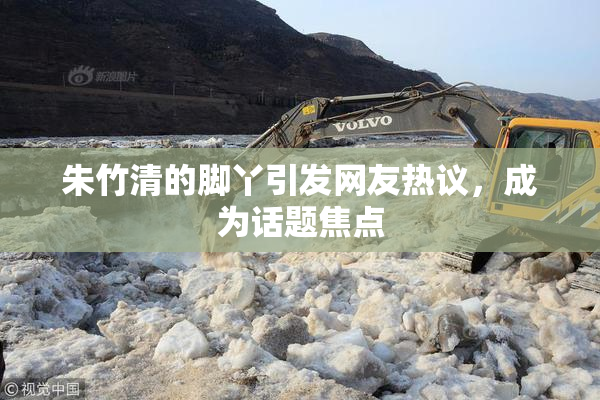 朱竹清的脚丫引发网友热议，成为话题焦点