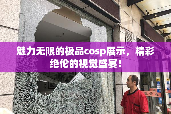 魅力无限的极品cosp展示，精彩绝伦的视觉盛宴！