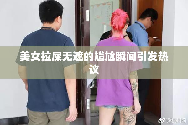 美女拉屎无遮的尴尬瞬间引发热议