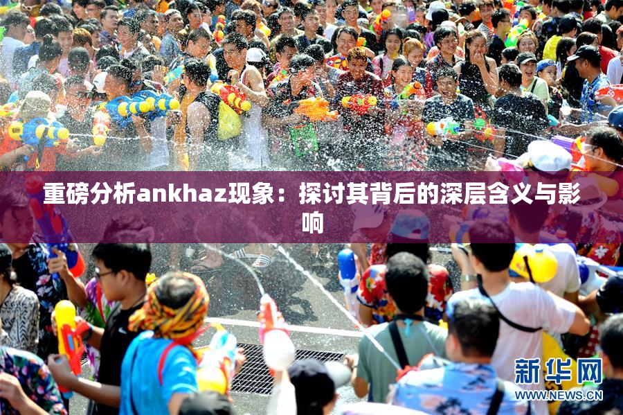 重磅分析ankhaz现象：探讨其背后的深层含义与影响