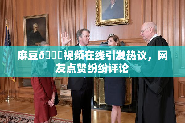 麻豆🔞视频在线引发热议，网友点赞纷纷评论