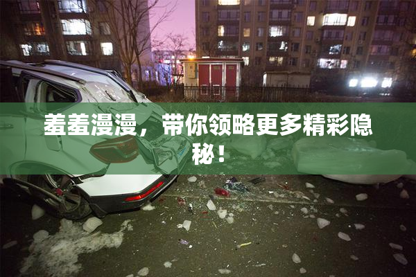 羞羞漫漫，带你领略更多精彩隐秘！