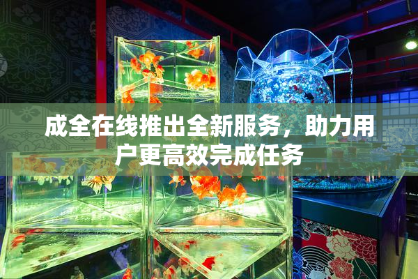 成全在线推出全新服务，助力用户更高效完成任务