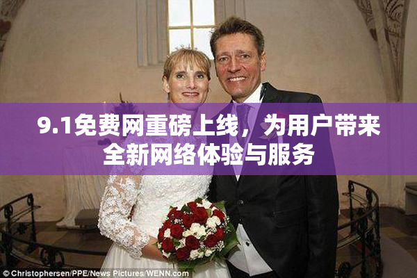 9.1免费网重磅上线，为用户带来全新网络体验与服务