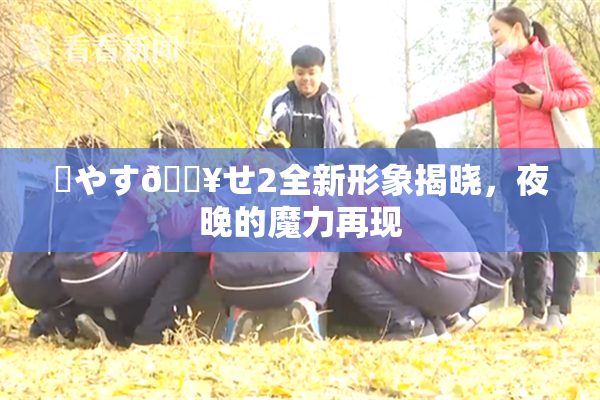 ✿やす🔥せ2全新形象揭晓，夜晚的魔力再现