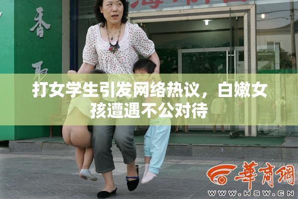打女学生引发网络热议，白嫩女孩遭遇不公对待