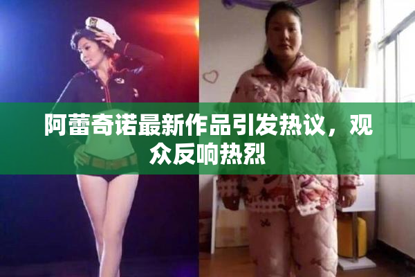 阿蕾奇诺最新作品引发热议，观众反响热烈