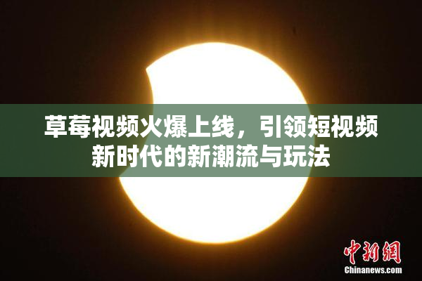 草莓视频火爆上线，引领短视频新时代的新潮流与玩法