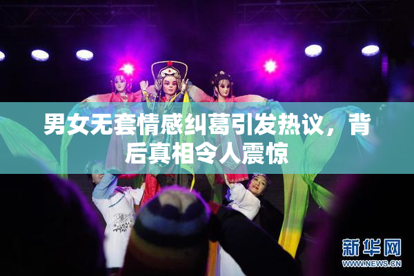 男女无套情感纠葛引发热议，背后真相令人震惊