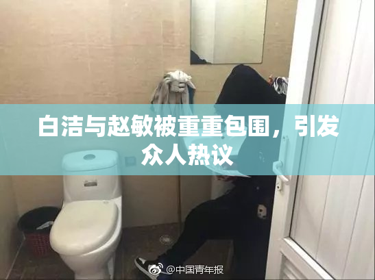 白洁与赵敏被重重包围，引发众人热议