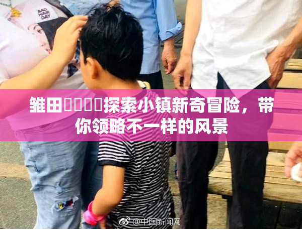 雏田❌‌❌‌探索小镇新奇冒险，带你领略不一样的风景