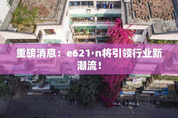 重磅消息：e621·n将引领行业新潮流！