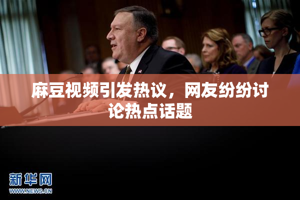 麻豆视频引发热议，网友纷纷讨论热点话题