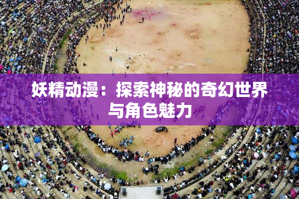 妖精动漫：探索神秘的奇幻世界与角色魅力
