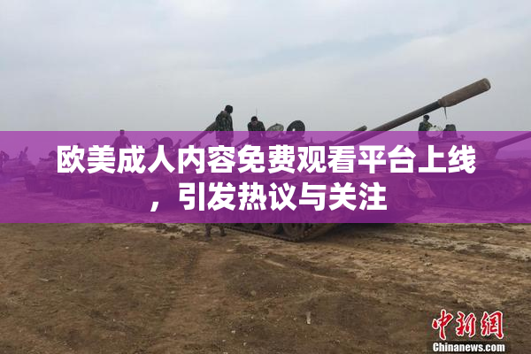 欧美成人内容免费观看平台上线，引发热议与关注