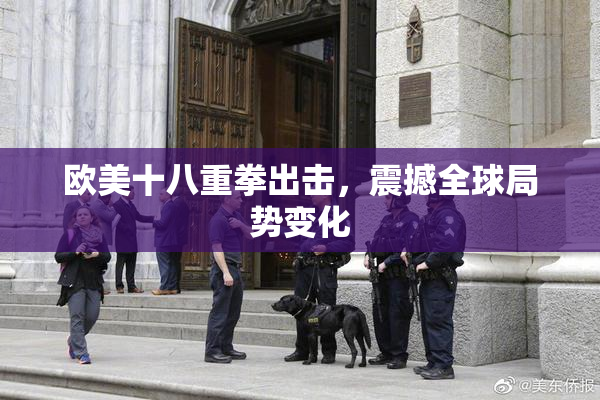 欧美十八重拳出击，震撼全球局势变化