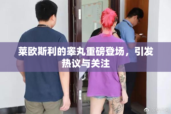 莱欧斯利的睾丸重磅登场，引发热议与关注