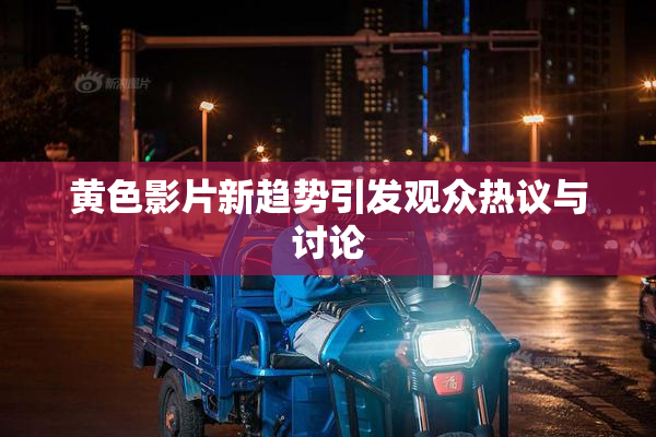 黄色影片新趋势引发观众热议与讨论