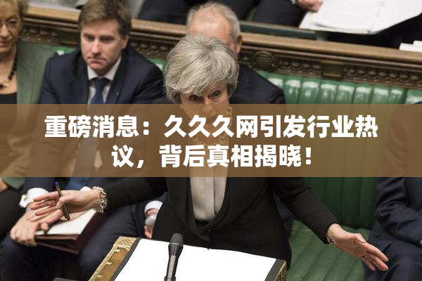 重磅消息：久久久网引发行业热议，背后真相揭晓！