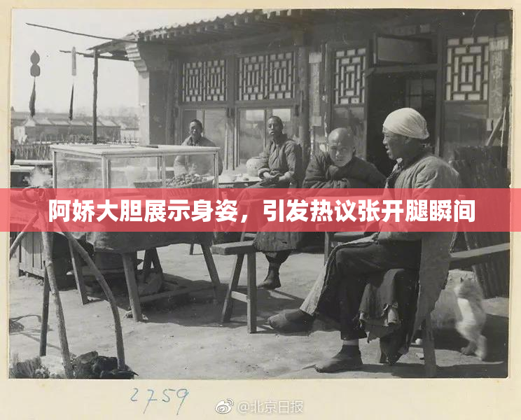 阿娇大胆展示身姿，引发热议张开腿瞬间