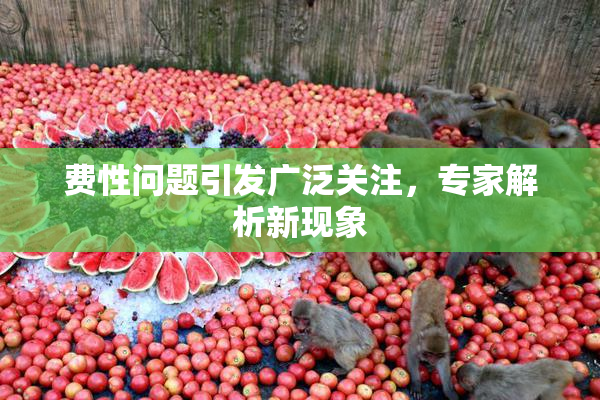 费性问题引发广泛关注，专家解析新现象