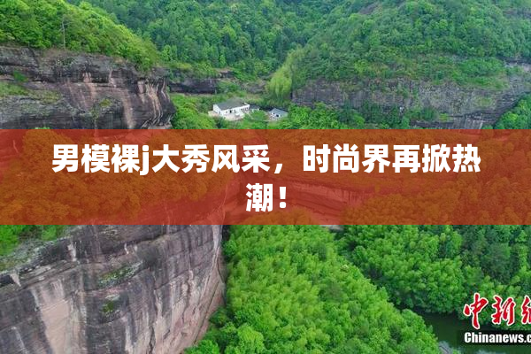 男模裸j大秀风采，时尚界再掀热潮！