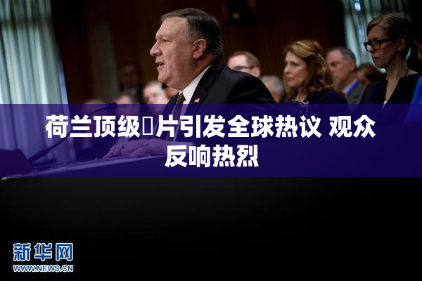 荷兰顶级婬片引发全球热议 观众反响热烈