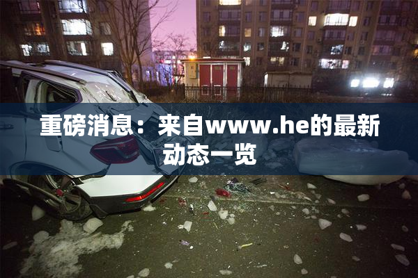 重磅消息：来自www.he的最新动态一览