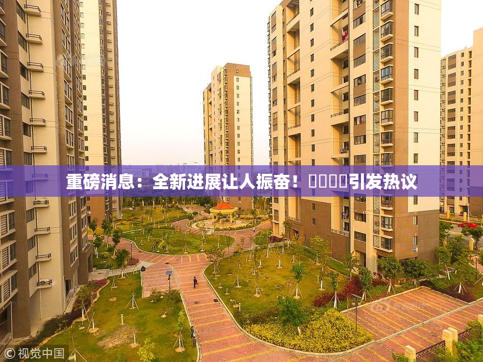 重磅消息：全新进展让人振奋！馃悢馃悢引发热议