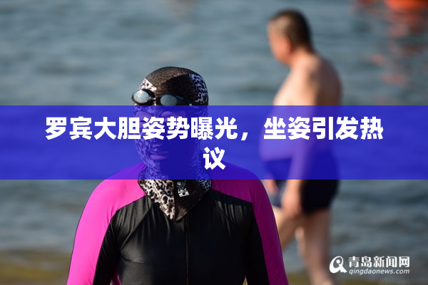 罗宾大胆姿势曝光，坐姿引发热议