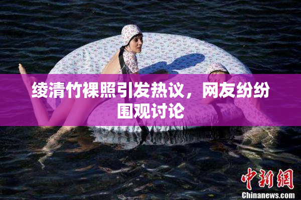 绫清竹裸照引发热议，网友纷纷围观讨论