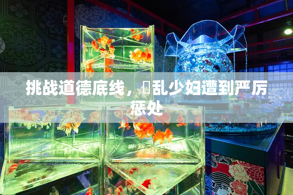 挑战道德底线，婬乱少妇遭到严厉惩处