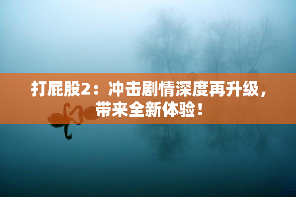 打屁股2：冲击剧情深度再升级，带来全新体验！